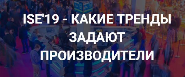 Экспертный обзор выставки ISE от специалистов Хай-Тек Медиа
